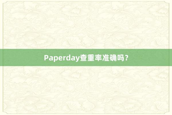 Paperday查重率准确吗?